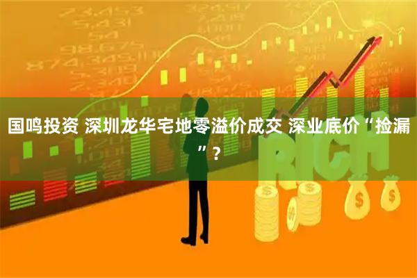 国鸣投资 深圳龙华宅地零溢价成交 深业底价“捡漏”？