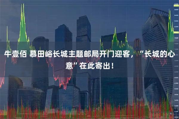 牛壹佰 慕田峪长城主题邮局开门迎客，“长城的心意”在此寄出！