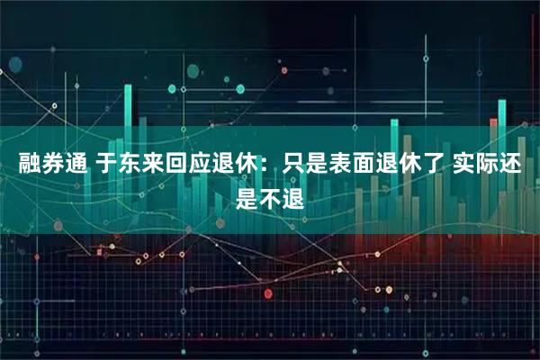 融券通 于东来回应退休：只是表面退休了 实际还是不退