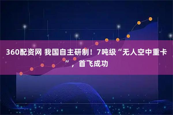 360配资网 我国自主研制！7吨级“无人空中重卡”，首飞成功