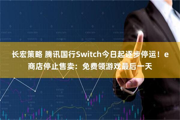 长宏策略 腾讯国行Switch今日起逐步停运！e商店停止售卖：免费领游戏最后一天