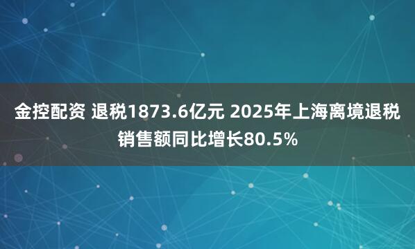 金控配资 退税1873.6亿元 2025年上海离境退税销售额同比增长80.5%