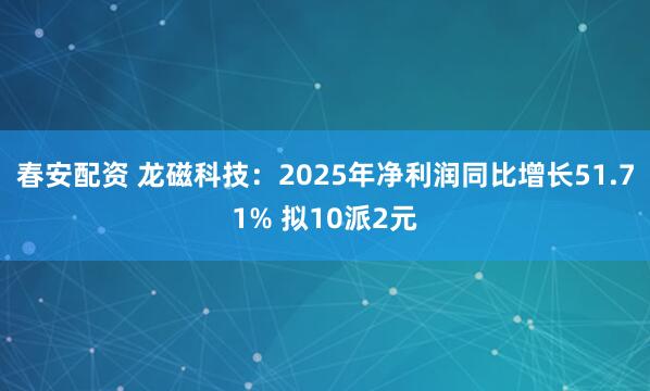 春安配资 龙磁科技：2025年净利润同比增长51.71% 拟10派2元