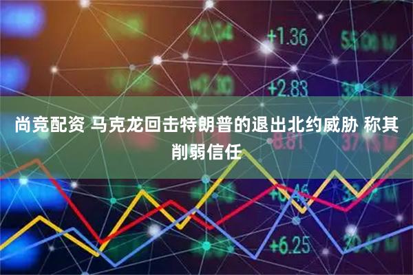 尚竞配资 马克龙回击特朗普的退出北约威胁 称其削弱信任