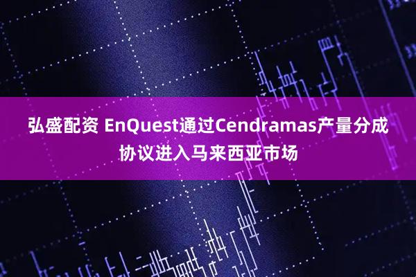 弘盛配资 EnQuest通过Cendramas产量分成协议进入马来西亚市场