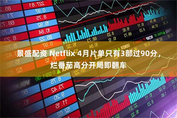景盛配资 Netflix 4月片单只有3部过90分,烂番茄高分开局即翻车