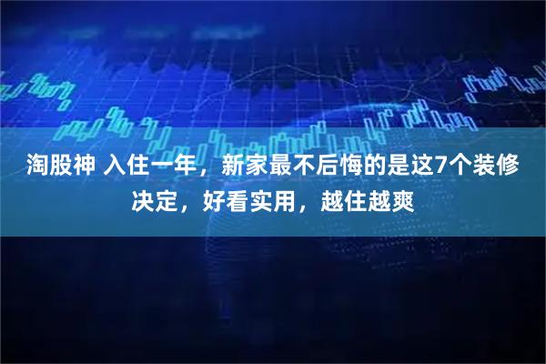 淘股神 入住一年，新家最不后悔的是这7个装修决定，好看实用，越住越爽