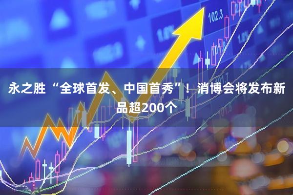 永之胜 “全球首发、中国首秀”！消博会将发布新品超200个
